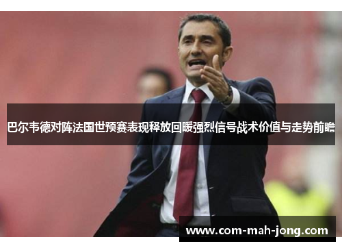巴尔韦德对阵法国世预赛表现释放回暖强烈信号战术价值与走势前瞻