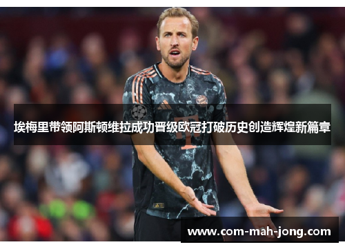 埃梅里带领阿斯顿维拉成功晋级欧冠打破历史创造辉煌新篇章