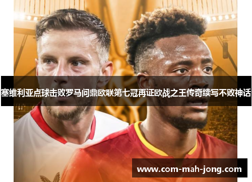 塞维利亚点球击败罗马问鼎欧联第七冠再证欧战之王传奇续写不败神话