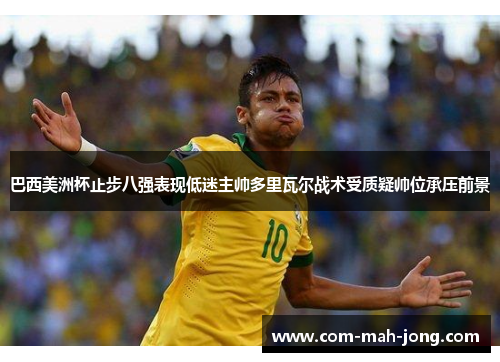 巴西美洲杯止步八强表现低迷主帅多里瓦尔战术受质疑帅位承压前景