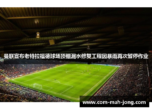 曼联宣布老特拉福德球场顶棚漏水修复工程因暴雨再次暂停作业