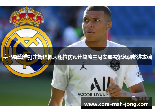 皇马锋线遭打击姆巴佩大腿拉伤预计缺席三周安帅需紧急调整进攻端 皇马锋线遭打击姆巴佩大腿拉伤预计缺席三周安帅需紧急调整进攻端